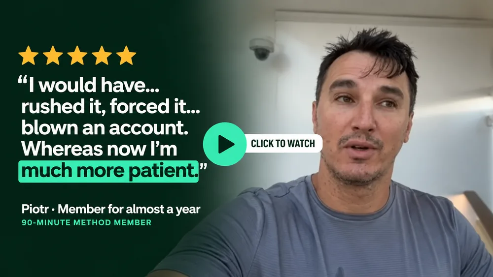 “I would have rushed it, forced it, blown an account. Whereas now I'm much more patient.” Piotr, a member for almost a year. 5 stars.